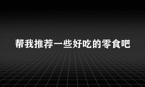 帮我推荐一些好吃的零食吧