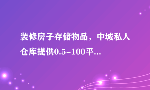 装修房子存储物品，中城私人仓库提供0.5-100平方米各种大小仓库出租