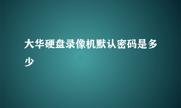 大华硬盘录像机默认密码是多少