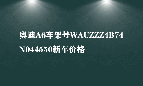 奥迪A6车架号WAUZZZ4B74N044550新车价格