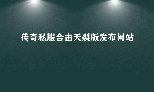 传奇私服合击天裂版发布网站