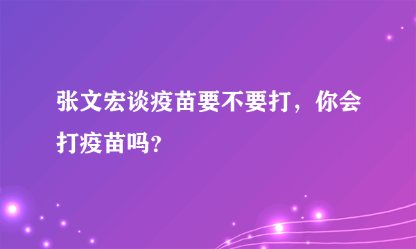 张文宏谈疫苗要不要打，你会打疫苗吗？