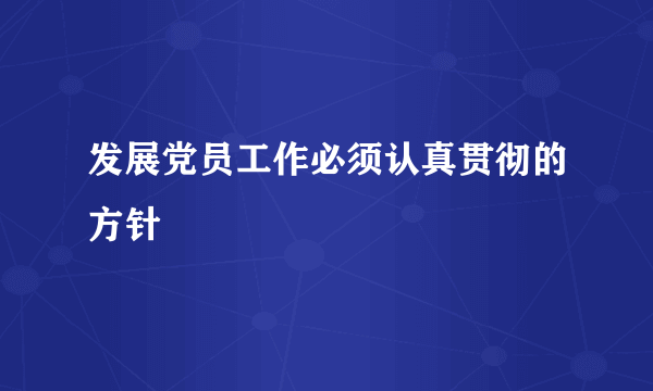 发展党员工作必须认真贯彻的方针