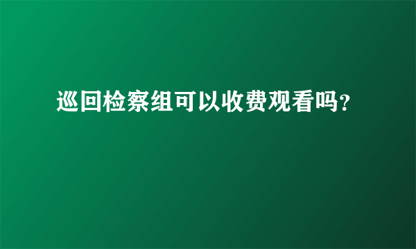 巡回检察组可以收费观看吗？