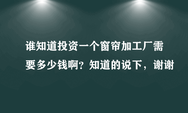 谁知道投资一个窗帘加工厂需要多少钱啊？知道的说下，谢谢