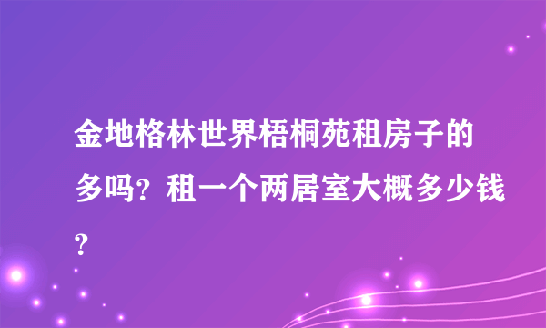 金地格林世界梧桐苑租房子的多吗？租一个两居室大概多少钱？