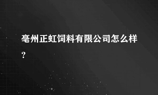 亳州正虹饲料有限公司怎么样？