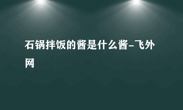 石锅拌饭的酱是什么酱-飞外网