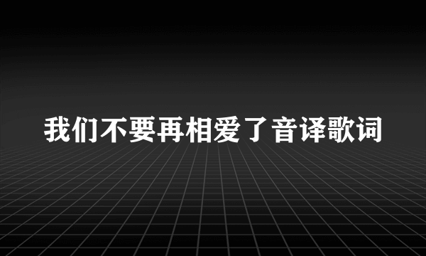 我们不要再相爱了音译歌词