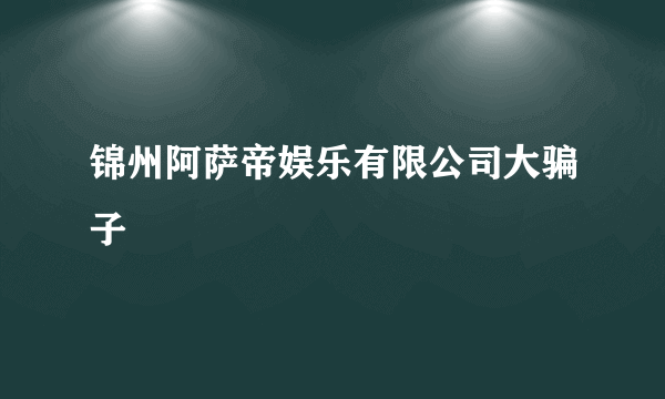 锦州阿萨帝娱乐有限公司大骗子