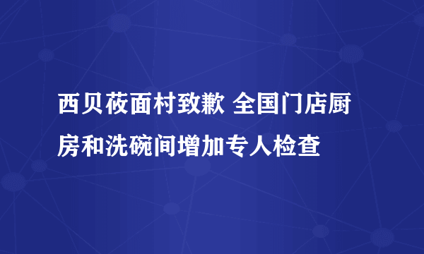 西贝莜面村致歉 全国门店厨房和洗碗间增加专人检查