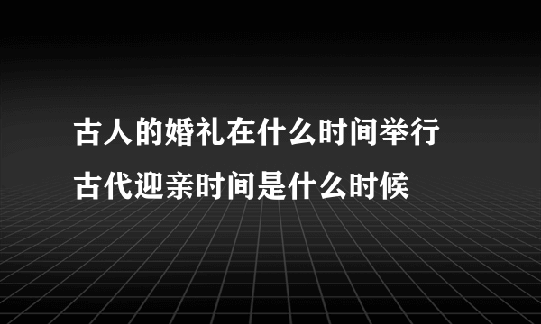 古人的婚礼在什么时间举行 古代迎亲时间是什么时候