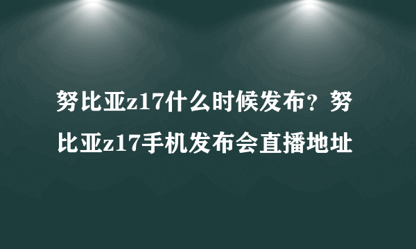 努比亚z17什么时候发布？努比亚z17手机发布会直播地址