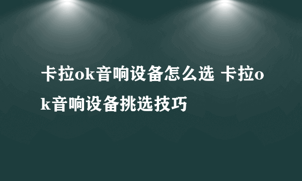 卡拉ok音响设备怎么选 卡拉ok音响设备挑选技巧