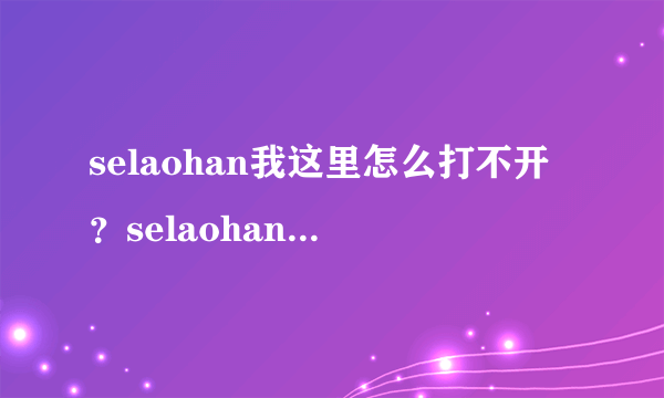 selaohan我这里怎么打不开？selaohan最新地址谁知道？ selaohan有人知道最新的地址吗？或者给个跟selaohan类似的也可以啊！