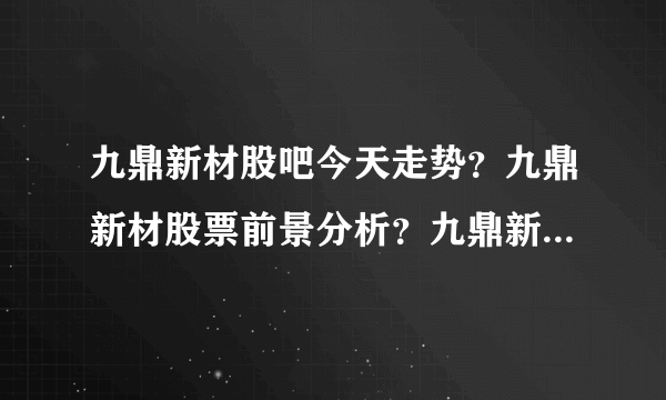 九鼎新材股吧今天走势？九鼎新材股票前景分析？九鼎新材2021年最新消息？