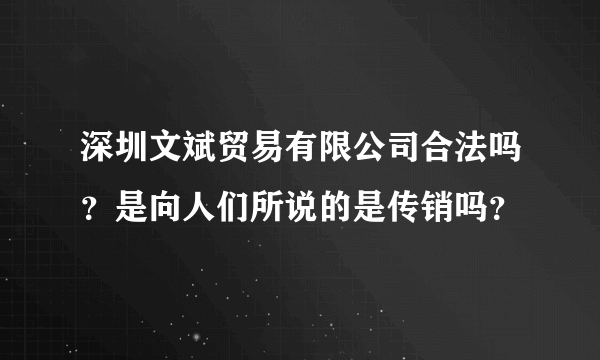 深圳文斌贸易有限公司合法吗？是向人们所说的是传销吗？