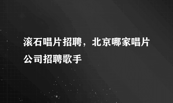 滚石唱片招聘，北京哪家唱片公司招聘歌手