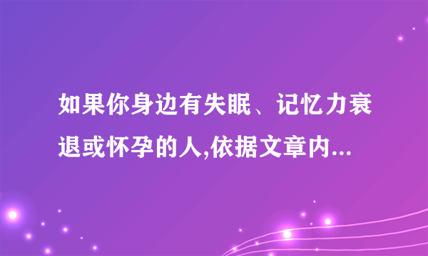 如果你身边有失眠、记忆力衰退或怀孕的人,依据文章内容,你会分别给他们怎样的建议？请简要回答。____________________________________________________________________________________________________________________________________________________________________