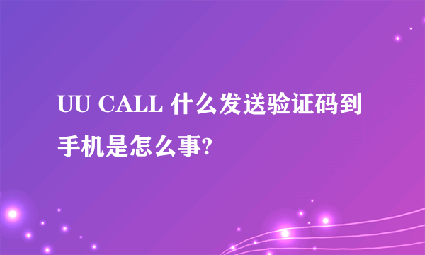 UU CALL 什么发送验证码到手机是怎么事?