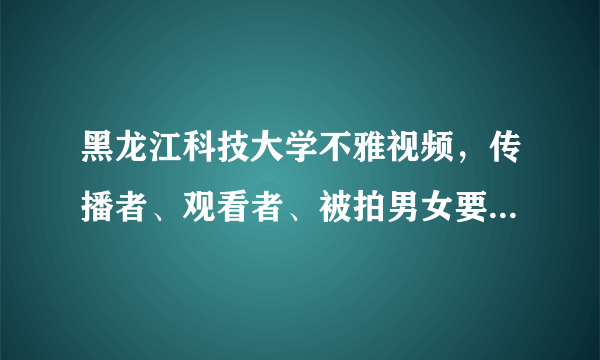 黑龙江科技大学不雅视频，传播者、观看者、被拍男女要付什么责任？