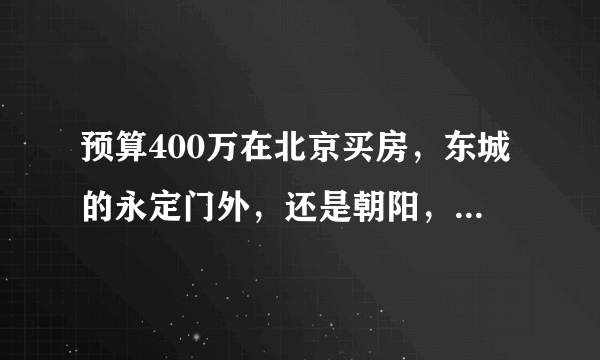 预算400万在北京买房，东城的永定门外，还是朝阳，还是郊区新房？