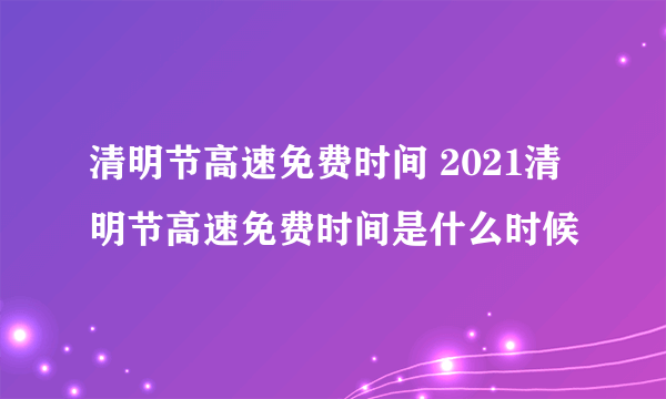 清明节高速免费时间 2021清明节高速免费时间是什么时候