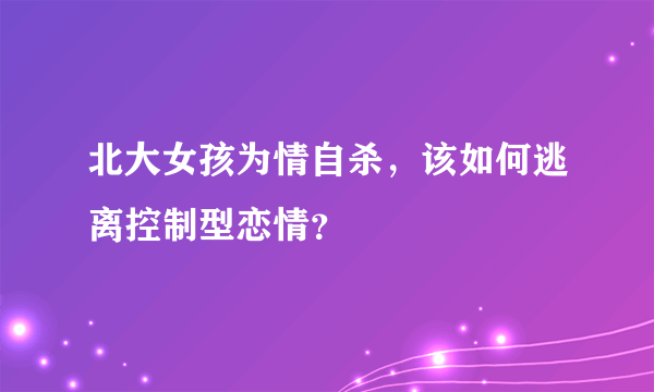 北大女孩为情自杀，该如何逃离控制型恋情？