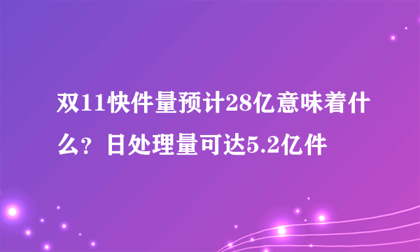 双11快件量预计28亿意味着什么？日处理量可达5.2亿件