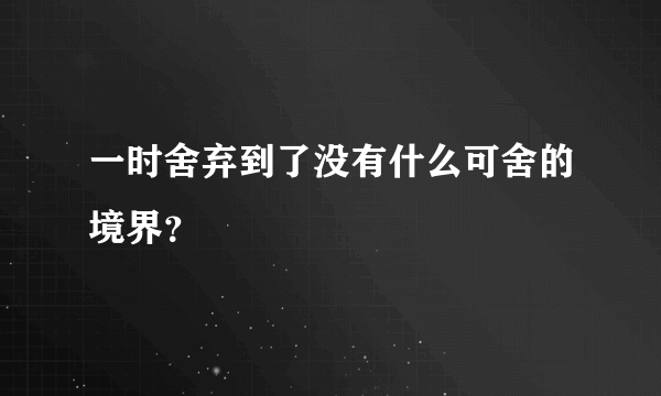 一时舍弃到了没有什么可舍的境界？