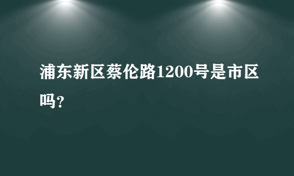 浦东新区蔡伦路1200号是市区吗？