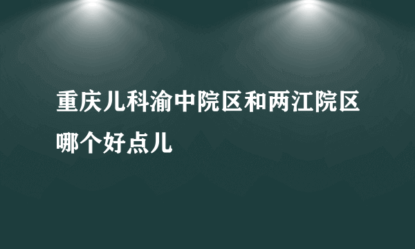 重庆儿科渝中院区和两江院区哪个好点儿