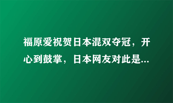 福原爱祝贺日本混双夺冠，开心到鼓掌，日本网友对此是怎样的反应？