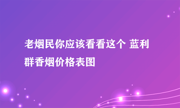 老烟民你应该看看这个 蓝利群香烟价格表图