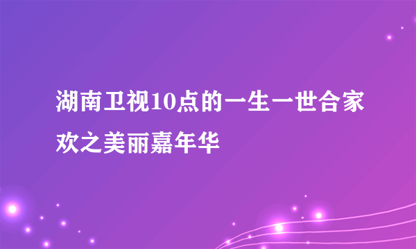 湖南卫视10点的一生一世合家欢之美丽嘉年华