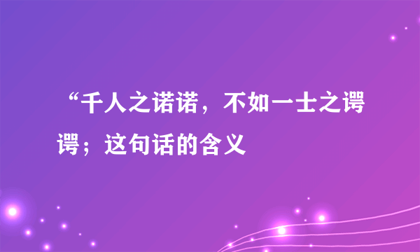 “千人之诺诺，不如一士之谔谔；这句话的含义