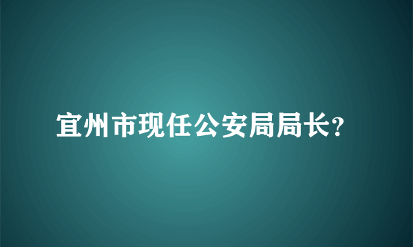 宜州市现任公安局局长？