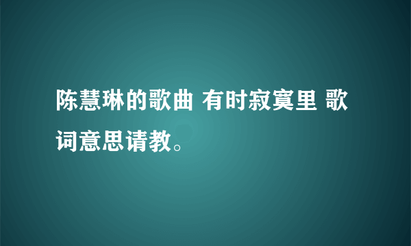 陈慧琳的歌曲 有时寂寞里 歌词意思请教。