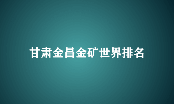 甘肃金昌金矿世界排名