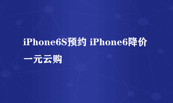 iPhone6S预约 iPhone6降价一元云购