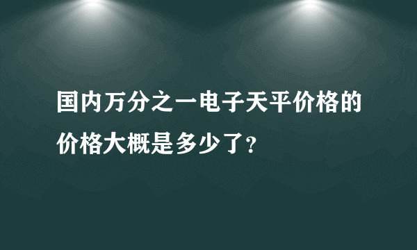 国内万分之一电子天平价格的价格大概是多少了？