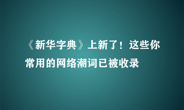 《新华字典》上新了！这些你常用的网络潮词已被收录