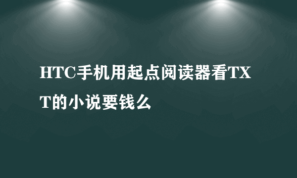 HTC手机用起点阅读器看TXT的小说要钱么