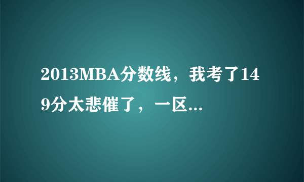 2013MBA分数线，我考了149分太悲催了，一区线有戏吗？