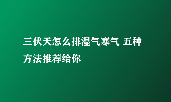 三伏天怎么排湿气寒气 五种方法推荐给你