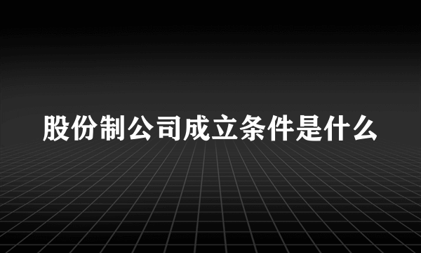 股份制公司成立条件是什么