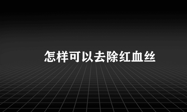 ​怎样可以去除红血丝