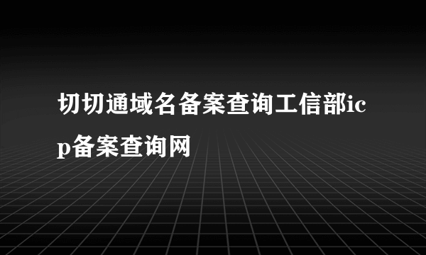 切切通域名备案查询工信部icp备案查询网