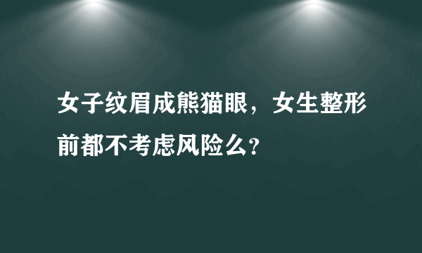 女子纹眉成熊猫眼，女生整形前都不考虑风险么？