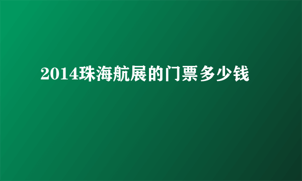 2014珠海航展的门票多少钱